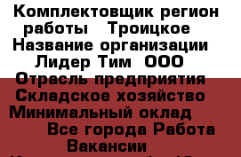 Комплектовщик(регион работы - Троицкое) › Название организации ­ Лидер Тим, ООО › Отрасль предприятия ­ Складское хозяйство › Минимальный оклад ­ 36 000 - Все города Работа » Вакансии   . Кемеровская обл.,Юрга г.